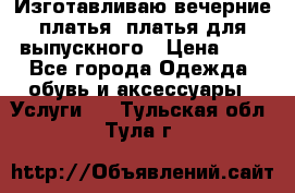 Изготавливаю вечерние платья, платья для выпускного › Цена ­ 1 - Все города Одежда, обувь и аксессуары » Услуги   . Тульская обл.,Тула г.